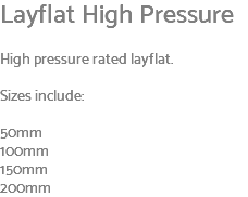 Layflat High Pressure High pressure rated layflat. Sizes include: 50mm 100mm 150mm 200mm