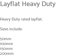 Layflat Heavy Duty Heavy Duty rated layflat. Sizes include: 50mm 100mm 150mm 200mm