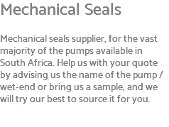 Mechanical Seals Mechanical seals supplier, for the vast majority of the pumps available in South Africa. Help us with your quote by advising us the name of the pump / wet-end or bring us a sample, and we will try our best to source it for you.
