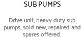 SUB PUMPS Drive unit, heavy duty sub pumps, sold new, repaired and spares offered.